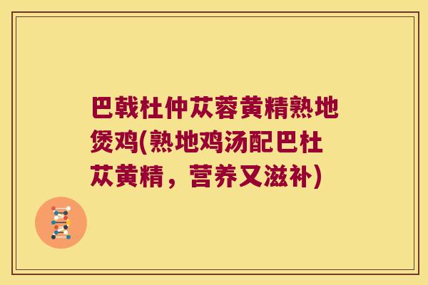 巴戟杜仲苁蓉黄精熟地煲鸡(熟地鸡汤配巴杜苁黄精,营养又滋补) 巴戟杜仲苁蓉黄精熟地煲鸡(熟地鸡汤配巴杜苁黄精,营养又滋补)