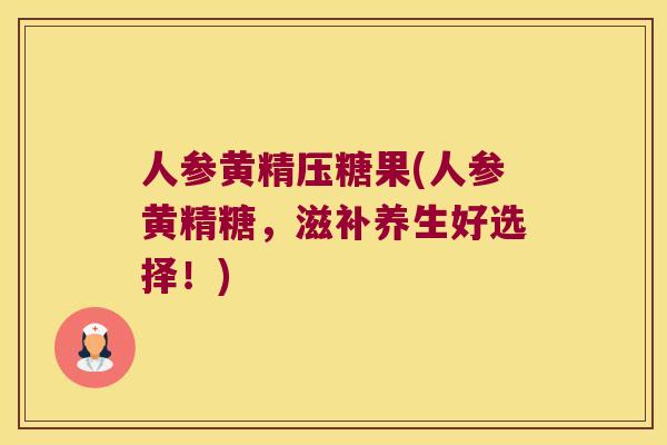 人参黄精压糖果(人参黄精糖，滋补养生好选择！)