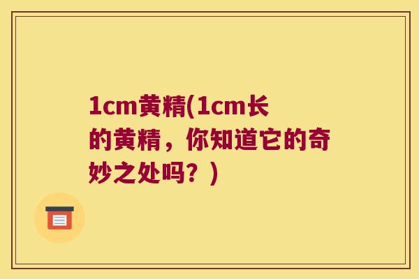1cm黄精(1cm长的黄精,你知道它的奇妙之处吗?) 1cm黄精(1cm长的黄精,你知道它的奇妙之处吗?)