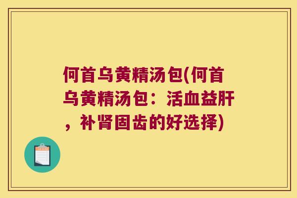 何首乌黄精汤包(何首乌黄精汤包:活益,补固齿的好选择) 何首乌黄精汤包(何首乌黄精汤包:活益,补固齿的好选择)