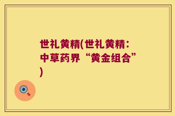 世礼黄精(世礼黄精：中草药界“黄金组合”)