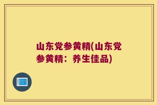 山东党参黄精(山东党参黄精：养生佳品)
