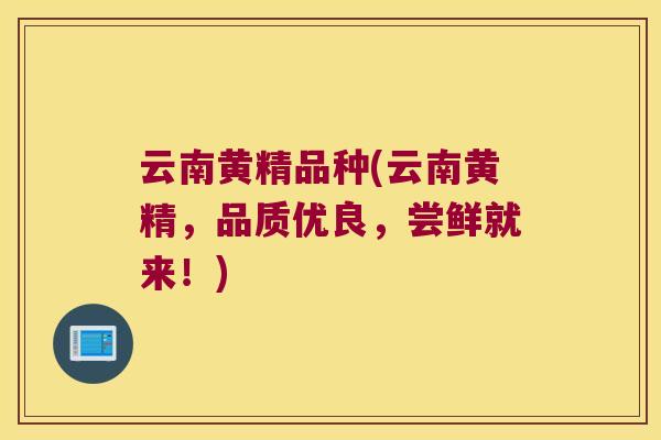 云南黄精品种(云南黄精,品质优良,尝鲜就来!) 云南黄精品种(云南黄精,品质优良,尝鲜就来!)