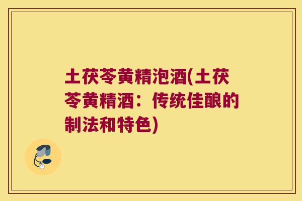 土茯苓黄精泡酒(土茯苓黄精酒：传统佳酿的制法和特色)