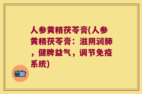 人参黄精茯苓膏(人参黄精茯苓膏：滋阴润，健脾益气，调节系统)