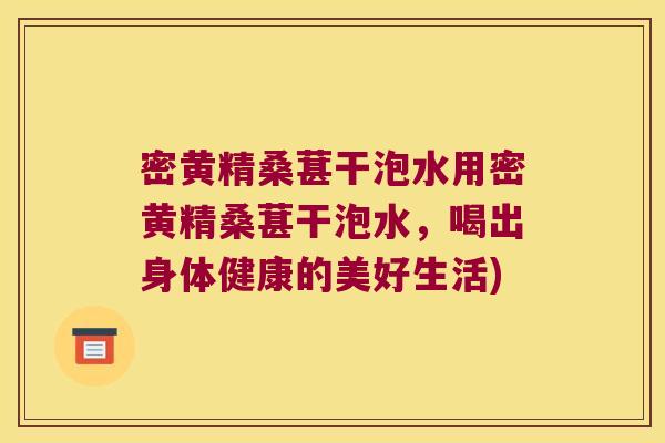 密黄精桑葚干泡水用密黄精桑葚干泡水,喝出身体健康的美好生活) 密黄精桑葚干泡水用密黄精桑葚干泡水,喝出身体健康的美好生活)