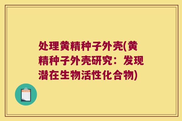 处理黄精种子外壳(黄精种子外壳研究：发现潜在生物活性化合物)