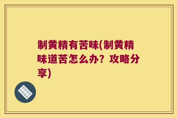制黄精有苦味(制黄精味道苦怎么办?攻略分享) 制黄精有苦味(制黄精味道苦怎么办?攻略分享)