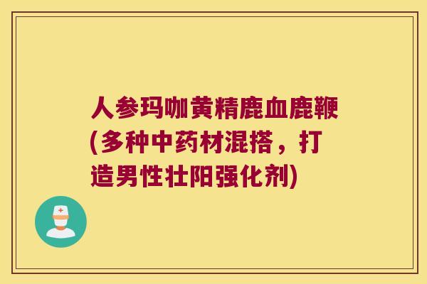 人参玛咖黄精鹿鹿鞭(多种材混搭，打造男性壮阳强化剂)