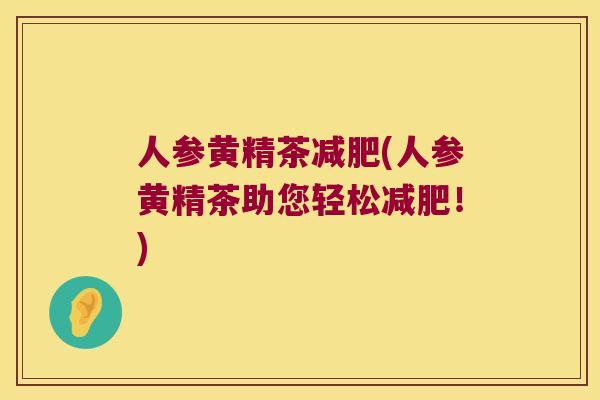 人参黄精茶(人参黄精茶助您轻松!) 人参黄精茶(人参黄精茶助您轻松!)