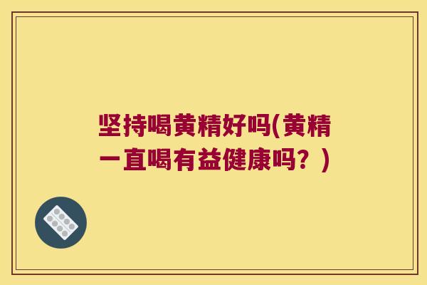 坚持喝黄精好吗(黄精一直喝有益健康吗？)