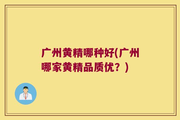 广州黄精哪种好(广州哪家黄精品质优？)
