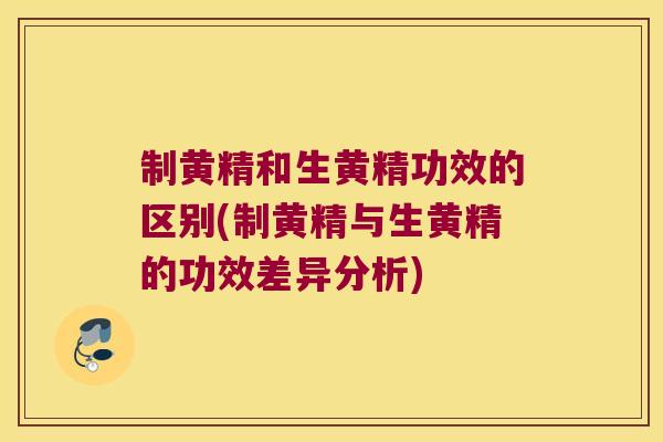 制黄精和生黄精功效的区别(制黄精与生黄精的功效差异分析) 制黄精和生黄精功效的区别(制黄精与生黄精的功效差异分析)
