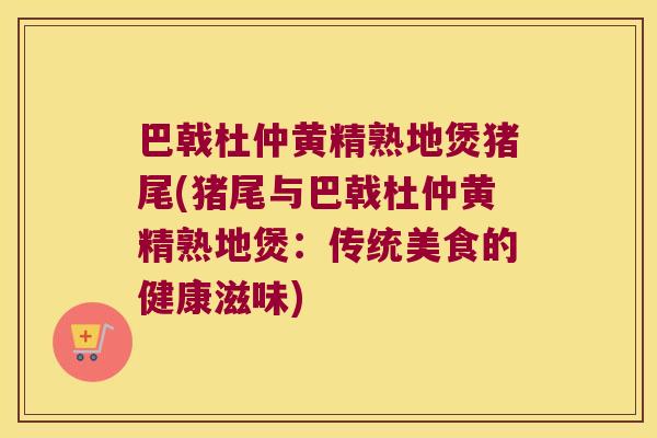 巴戟杜仲黄精熟地煲猪尾(猪尾与巴戟杜仲黄精熟地煲：传统美食的健康滋味)