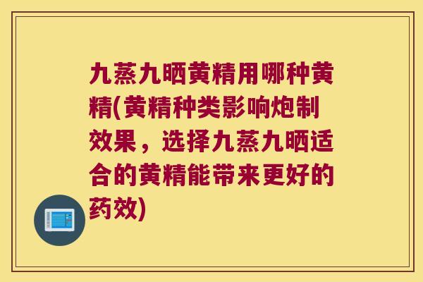 九蒸九晒黄精用哪种黄精(黄精种类影响炮制效果，选择九蒸九晒适合的黄精能带来更好的)