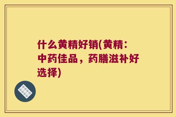 什么黄精好销(黄精：佳品，药膳滋补好选择)