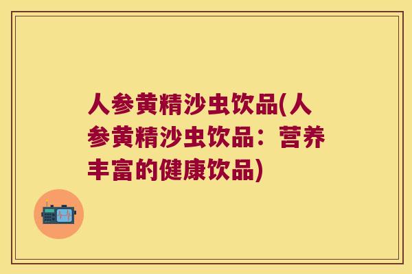 人参黄精沙虫饮品(人参黄精沙虫饮品:营养丰富的健康饮品) 人参黄精沙虫饮品(人参黄精沙虫饮品:营养丰富的健康饮品)