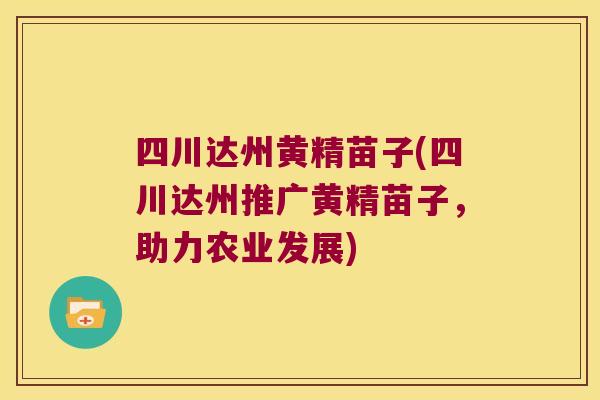 四川达州黄精苗子(四川达州推广黄精苗子，助力农业发展)