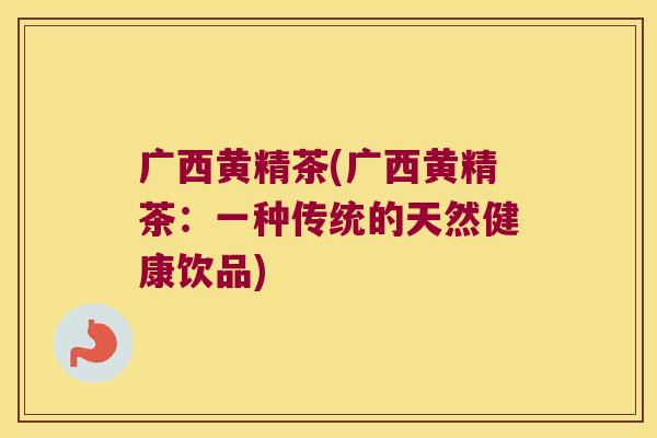 广西黄精茶(广西黄精茶：一种传统的天然健康饮品)