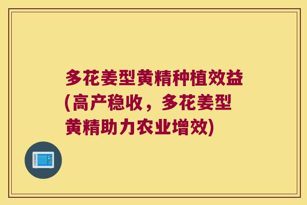 多花姜型黄精种植效益(高产稳收，多花姜型黄精助力农业增效)
