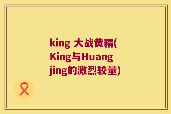 king 大战黄精(King与Huangjing的激烈较量) king 大战黄精(King与Huangjing的激烈较量)