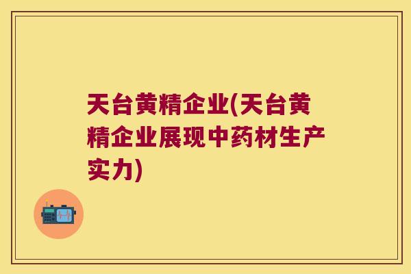 天台黄精企业(天台黄精企业展现材生产实力)
