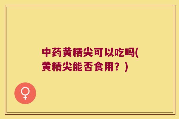 黄精尖可以吃吗(黄精尖能否食用？)