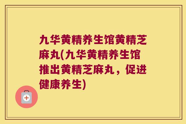 九华黄精养生馆黄精芝麻丸(九华黄精养生馆推出黄精芝麻丸,促进健康养生) 九华黄精养生馆黄精芝麻丸(九华黄精养生馆推出黄精芝麻丸,促进健康养生)