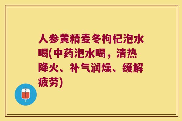 人参黄精麦冬枸杞泡水喝(泡水喝，清热降火、润燥、缓解疲劳)