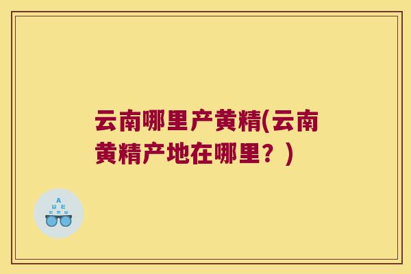 云南哪里产黄精(云南黄精产地在哪里?) 云南哪里产黄精(云南黄精产地在哪里?)