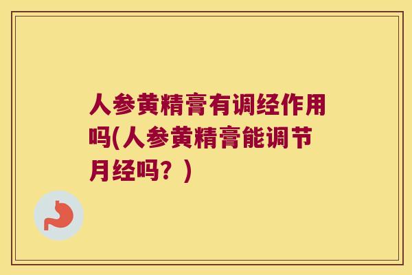 人参黄精膏有调经作用吗(人参黄精膏能调节吗？)