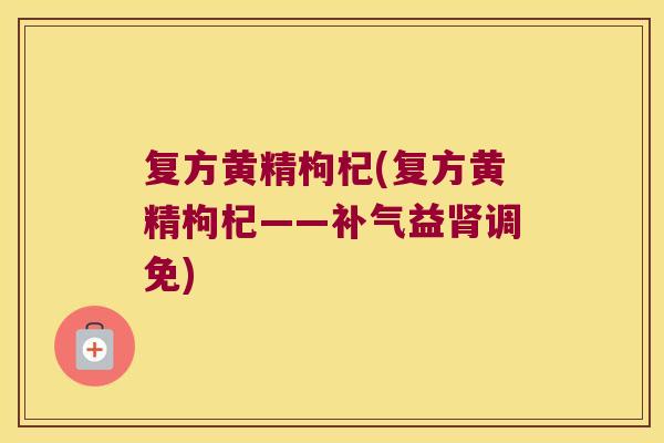 复方黄精枸杞(复方黄精枸杞——益调免) 复方黄精枸杞(复方黄精枸杞——益调免)