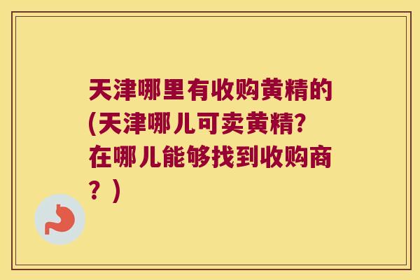 天津哪里有收购黄精的(天津哪儿可卖黄精？在哪儿能够找到收购商？)
