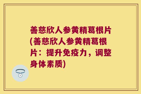 善慈欣人参黄精葛根片(善慈欣人参黄精葛根片：提升力，调整身体素质)