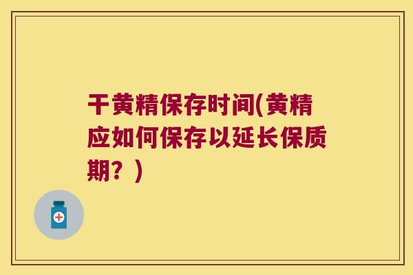 干黄精保存时间(黄精应如何保存以延长保质期？)