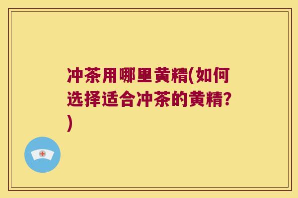 冲茶用哪里黄精(如何选择适合冲茶的黄精？)