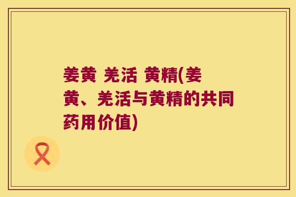 姜黄 羌活 黄精(姜黄、羌活与黄精的共同药用价值) 姜黄 羌活 黄精(姜黄、羌活与黄精的共同药用价值)