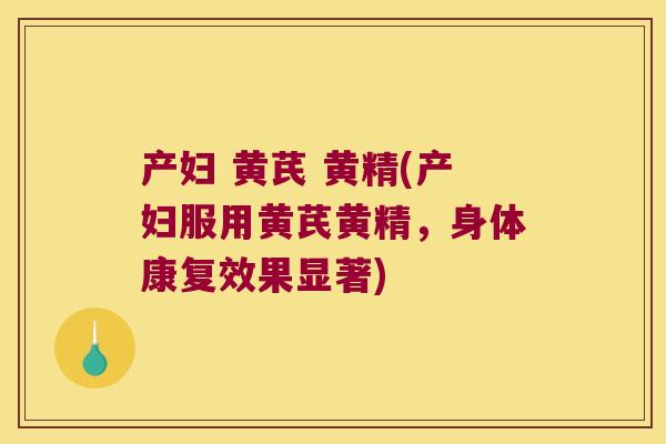 产妇 黄芪 黄精(产妇服用黄芪黄精，身体康复效果显著)