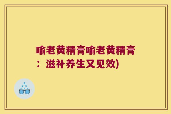 喻老黄精膏喻老黄精膏：滋补养生又见效)