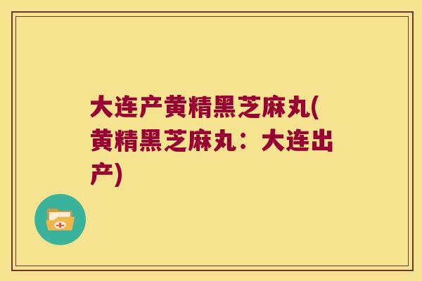 大连产黄精黑芝麻丸(黄精黑芝麻丸:大连出产) 大连产黄精黑芝麻丸(黄精黑芝麻丸:大连出产)