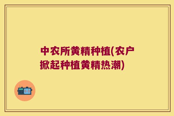 中农所黄精种植(农户掀起种植黄精热潮)