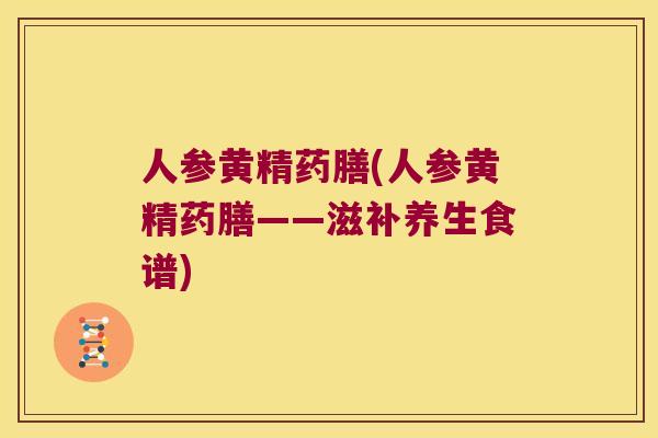 人参黄精药膳(人参黄精药膳——滋补养生食谱)