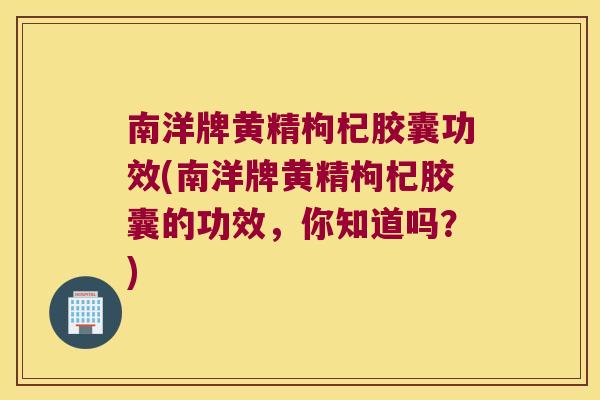 南洋牌黄精枸杞胶囊功效(南洋牌黄精枸杞胶囊的功效,你知道吗?) 南洋牌黄精枸杞胶囊功效(南洋牌黄精枸杞胶囊的功效,你知道吗?)