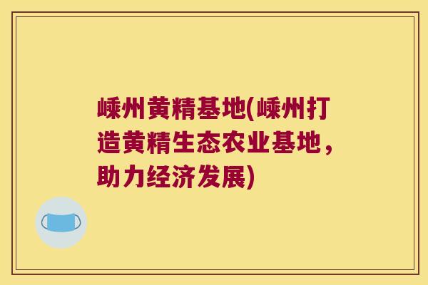 嵊州黄精基地(嵊州打造黄精生态农业基地，助力经济发展)