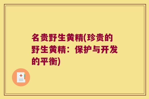 名贵野生黄精(珍贵的野生黄精:保护与开发的平衡) 名贵野生黄精(珍贵的野生黄精:保护与开发的平衡)