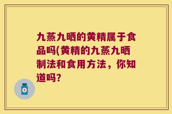 九蒸九晒的黄精属于食品吗(黄精的九蒸九晒制法和食用方法，你知道吗？