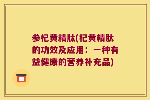 参杞黄精肽(杞黄精肽的功效及应用：一种有益健康的营养补充品)