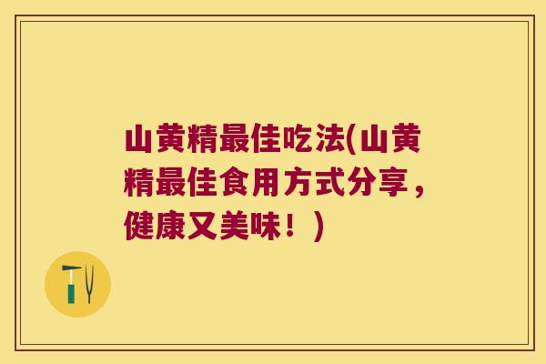 山黄精佳吃法(山黄精佳食用方式分享，健康又美味！)