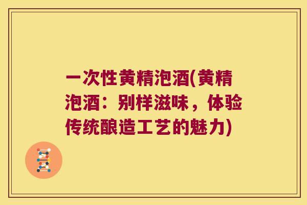 一次性黄精泡酒(黄精泡酒：别样滋味，体验传统酿造工艺的魅力)