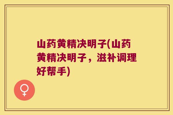 山药黄精决明子(山药黄精决明子,滋补调理好帮手) 山药黄精决明子(山药黄精决明子,滋补调理好帮手)